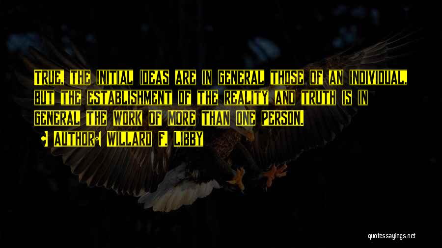 Willard F. Libby Quotes: True, The Initial Ideas Are In General Those Of An Individual, But The Establishment Of The Reality And Truth Is