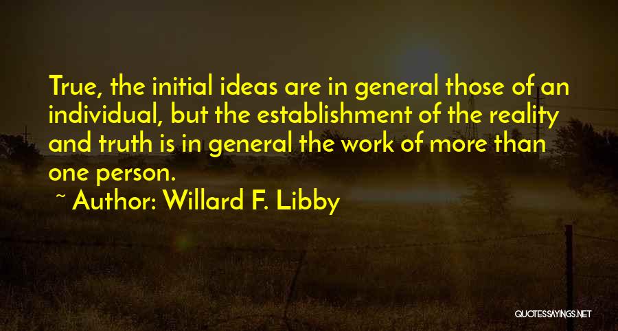 Willard F. Libby Quotes: True, The Initial Ideas Are In General Those Of An Individual, But The Establishment Of The Reality And Truth Is