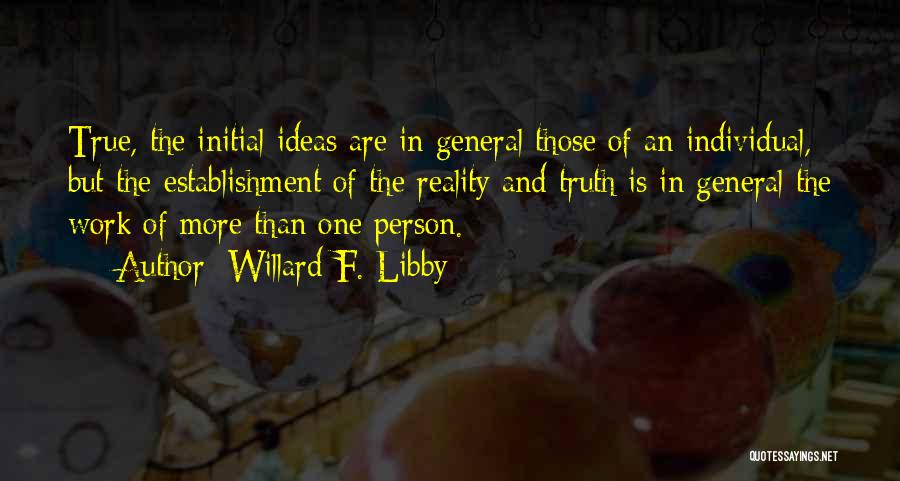 Willard F. Libby Quotes: True, The Initial Ideas Are In General Those Of An Individual, But The Establishment Of The Reality And Truth Is