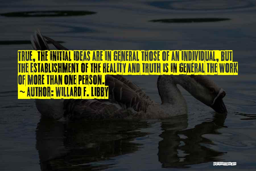 Willard F. Libby Quotes: True, The Initial Ideas Are In General Those Of An Individual, But The Establishment Of The Reality And Truth Is