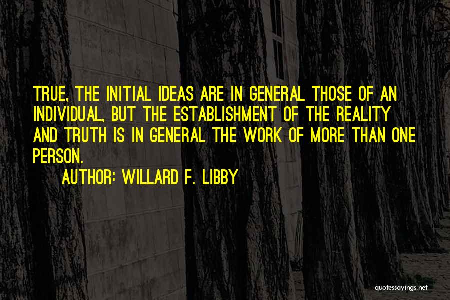 Willard F. Libby Quotes: True, The Initial Ideas Are In General Those Of An Individual, But The Establishment Of The Reality And Truth Is