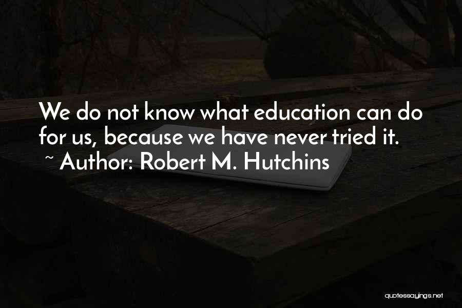 Robert M. Hutchins Quotes: We Do Not Know What Education Can Do For Us, Because We Have Never Tried It.