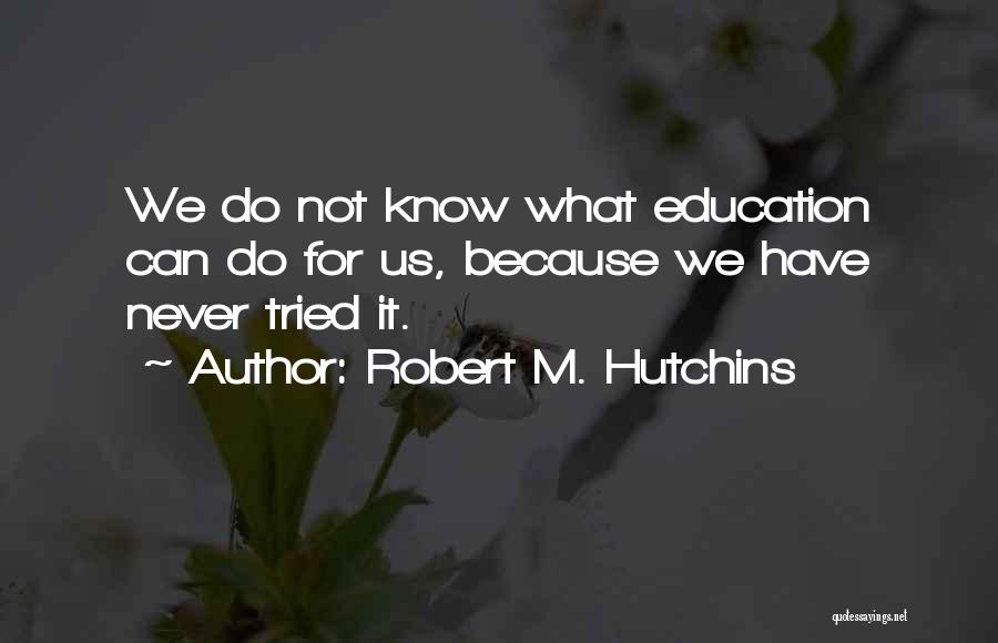 Robert M. Hutchins Quotes: We Do Not Know What Education Can Do For Us, Because We Have Never Tried It.