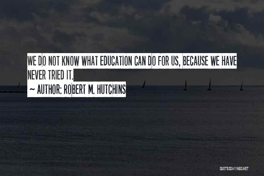 Robert M. Hutchins Quotes: We Do Not Know What Education Can Do For Us, Because We Have Never Tried It.