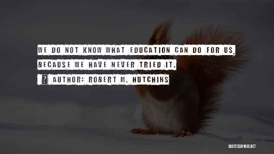 Robert M. Hutchins Quotes: We Do Not Know What Education Can Do For Us, Because We Have Never Tried It.