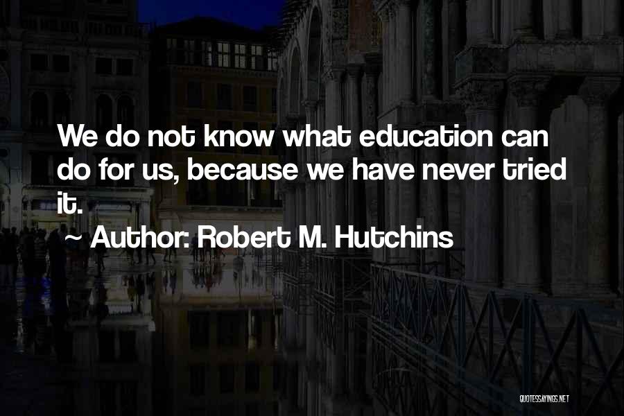 Robert M. Hutchins Quotes: We Do Not Know What Education Can Do For Us, Because We Have Never Tried It.