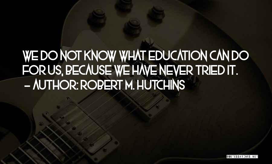 Robert M. Hutchins Quotes: We Do Not Know What Education Can Do For Us, Because We Have Never Tried It.