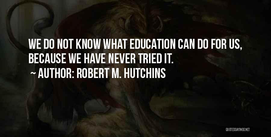 Robert M. Hutchins Quotes: We Do Not Know What Education Can Do For Us, Because We Have Never Tried It.