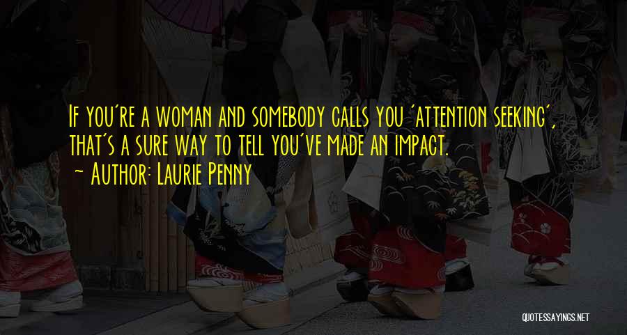 Laurie Penny Quotes: If You're A Woman And Somebody Calls You 'attention Seeking', That's A Sure Way To Tell You've Made An Impact.