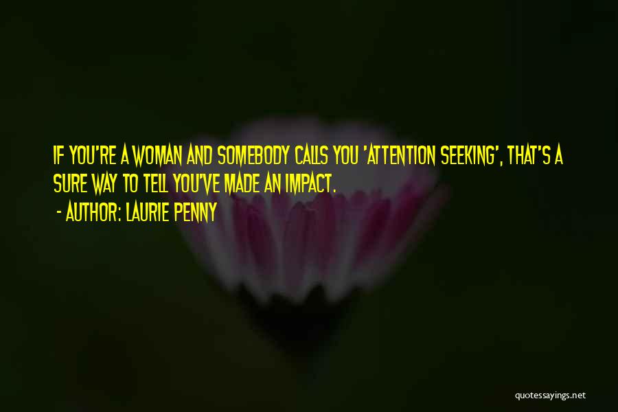 Laurie Penny Quotes: If You're A Woman And Somebody Calls You 'attention Seeking', That's A Sure Way To Tell You've Made An Impact.