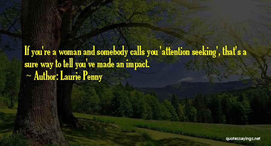 Laurie Penny Quotes: If You're A Woman And Somebody Calls You 'attention Seeking', That's A Sure Way To Tell You've Made An Impact.