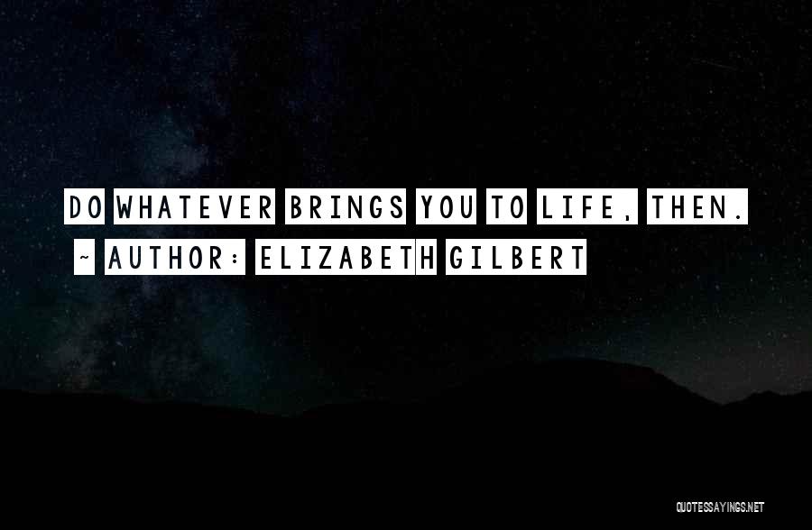 Elizabeth Gilbert Quotes: Do Whatever Brings You To Life, Then.