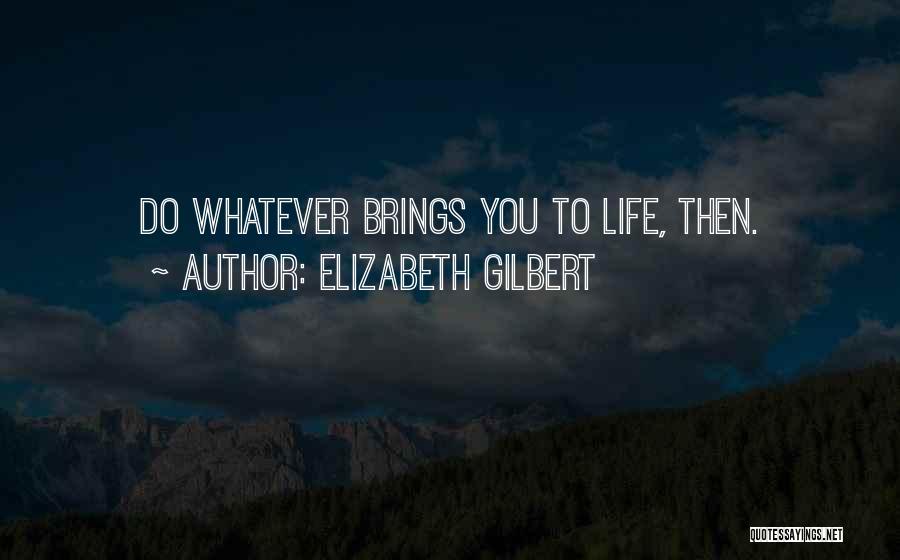 Elizabeth Gilbert Quotes: Do Whatever Brings You To Life, Then.