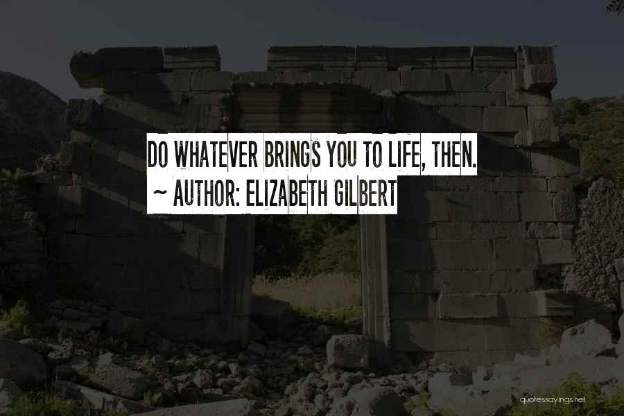 Elizabeth Gilbert Quotes: Do Whatever Brings You To Life, Then.