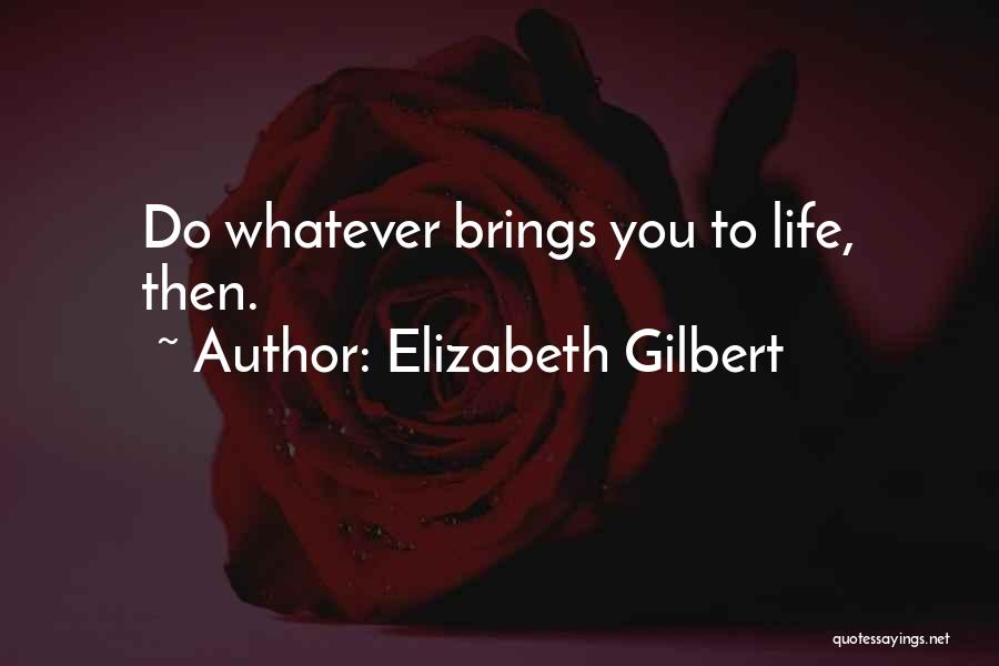 Elizabeth Gilbert Quotes: Do Whatever Brings You To Life, Then.