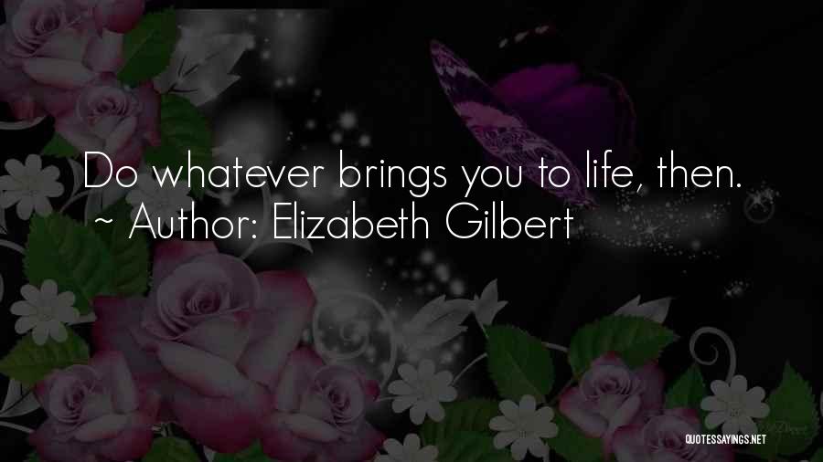 Elizabeth Gilbert Quotes: Do Whatever Brings You To Life, Then.