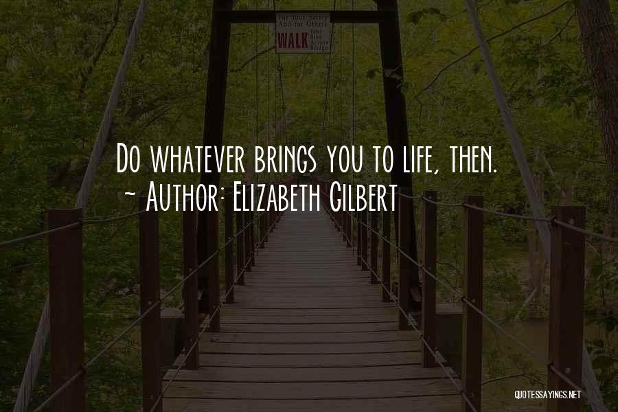 Elizabeth Gilbert Quotes: Do Whatever Brings You To Life, Then.