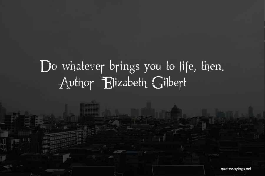 Elizabeth Gilbert Quotes: Do Whatever Brings You To Life, Then.
