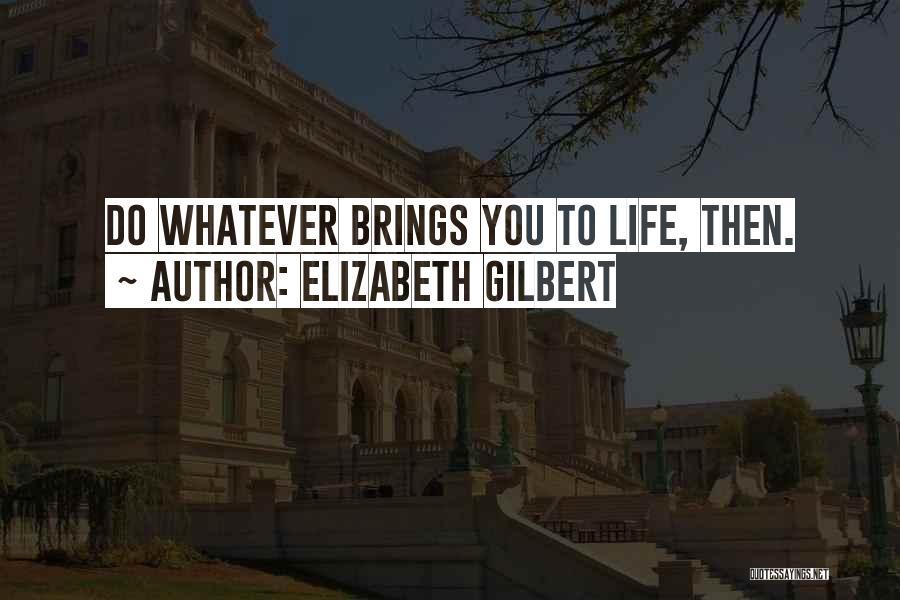 Elizabeth Gilbert Quotes: Do Whatever Brings You To Life, Then.