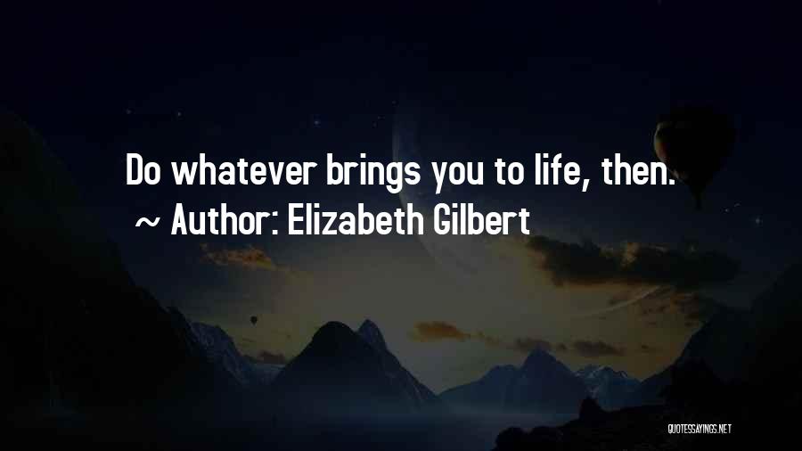 Elizabeth Gilbert Quotes: Do Whatever Brings You To Life, Then.