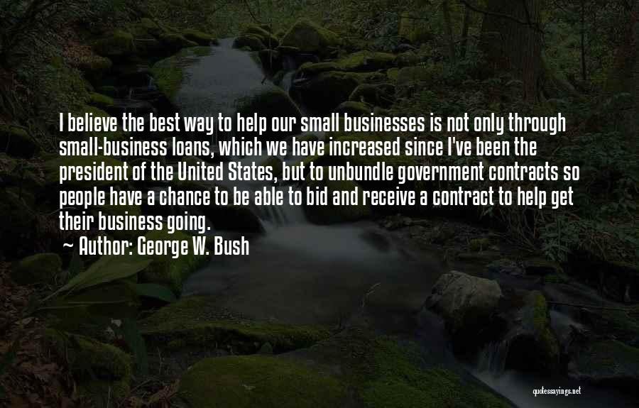 George W. Bush Quotes: I Believe The Best Way To Help Our Small Businesses Is Not Only Through Small-business Loans, Which We Have Increased