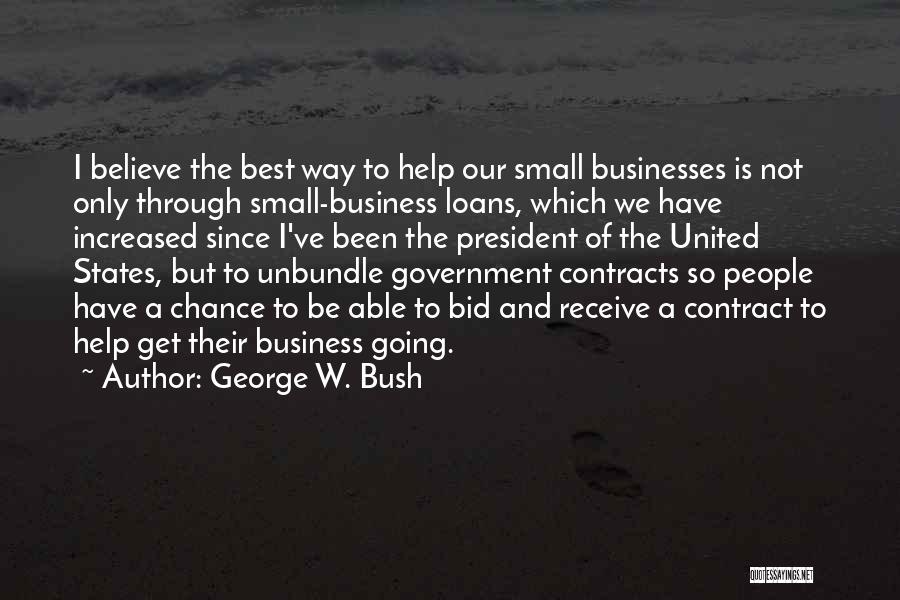 George W. Bush Quotes: I Believe The Best Way To Help Our Small Businesses Is Not Only Through Small-business Loans, Which We Have Increased