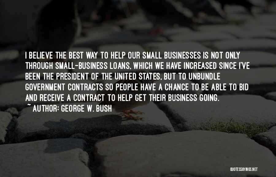 George W. Bush Quotes: I Believe The Best Way To Help Our Small Businesses Is Not Only Through Small-business Loans, Which We Have Increased