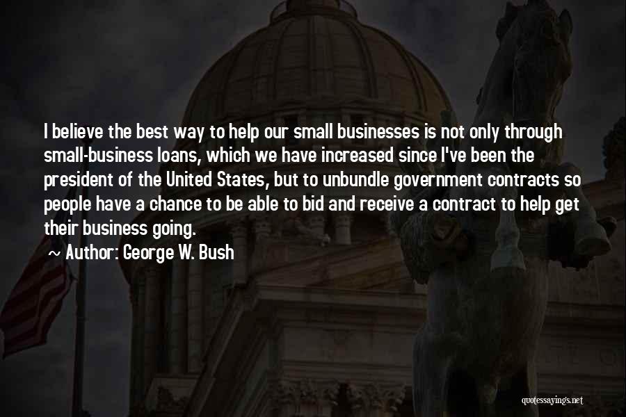 George W. Bush Quotes: I Believe The Best Way To Help Our Small Businesses Is Not Only Through Small-business Loans, Which We Have Increased