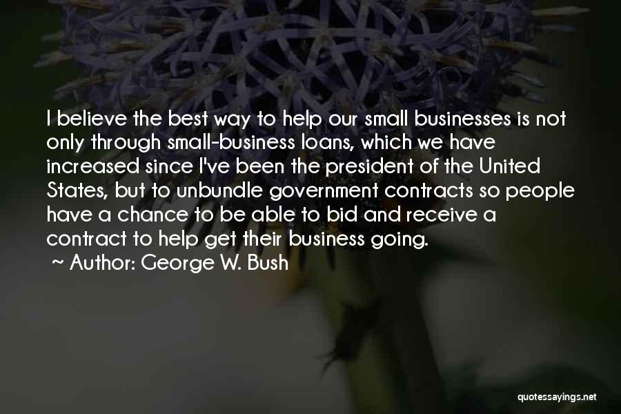 George W. Bush Quotes: I Believe The Best Way To Help Our Small Businesses Is Not Only Through Small-business Loans, Which We Have Increased