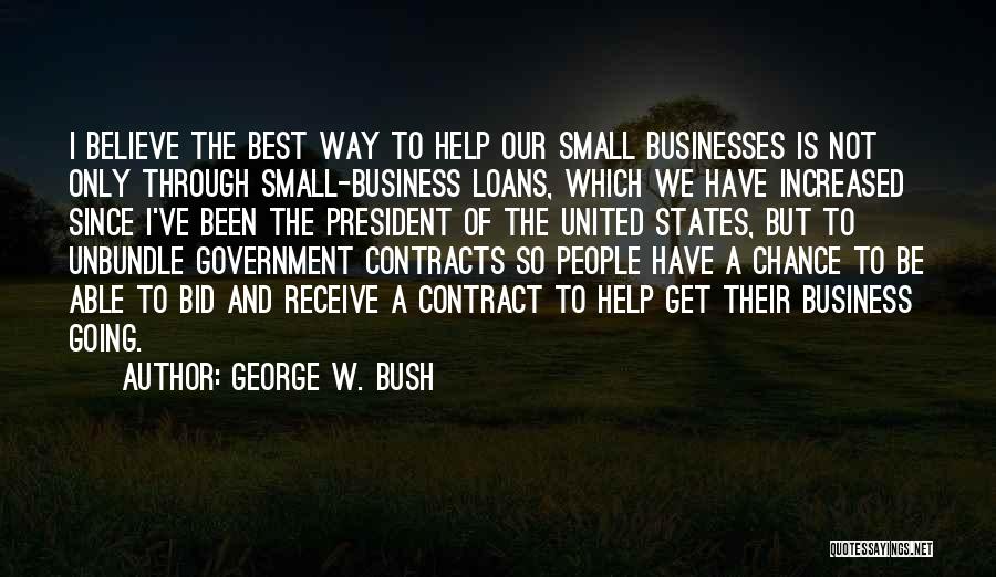 George W. Bush Quotes: I Believe The Best Way To Help Our Small Businesses Is Not Only Through Small-business Loans, Which We Have Increased