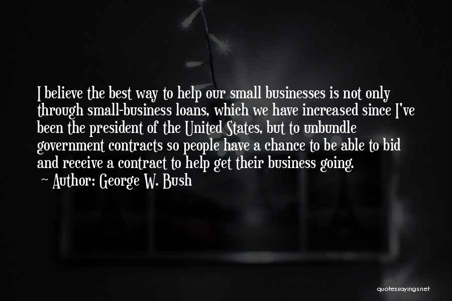 George W. Bush Quotes: I Believe The Best Way To Help Our Small Businesses Is Not Only Through Small-business Loans, Which We Have Increased