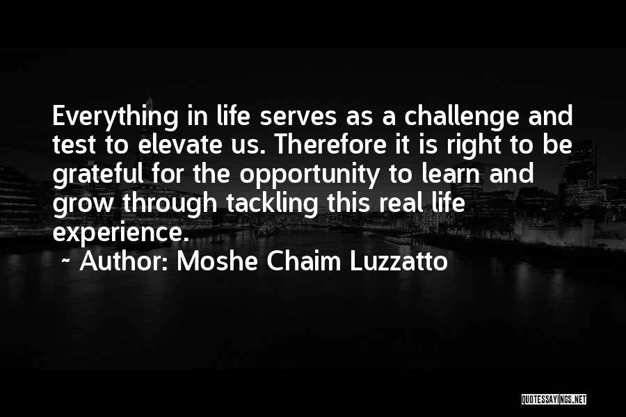 Moshe Chaim Luzzatto Quotes: Everything In Life Serves As A Challenge And Test To Elevate Us. Therefore It Is Right To Be Grateful For