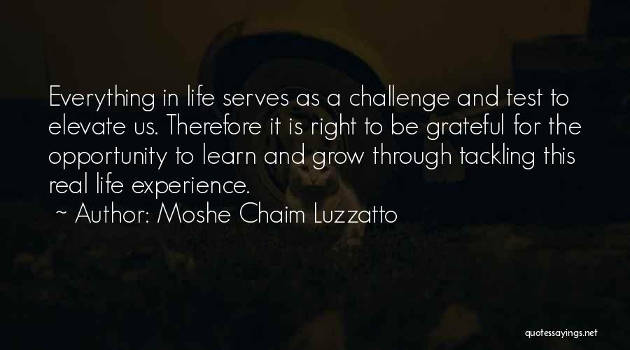 Moshe Chaim Luzzatto Quotes: Everything In Life Serves As A Challenge And Test To Elevate Us. Therefore It Is Right To Be Grateful For