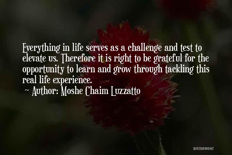 Moshe Chaim Luzzatto Quotes: Everything In Life Serves As A Challenge And Test To Elevate Us. Therefore It Is Right To Be Grateful For