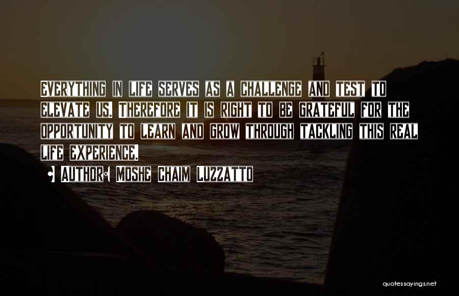 Moshe Chaim Luzzatto Quotes: Everything In Life Serves As A Challenge And Test To Elevate Us. Therefore It Is Right To Be Grateful For