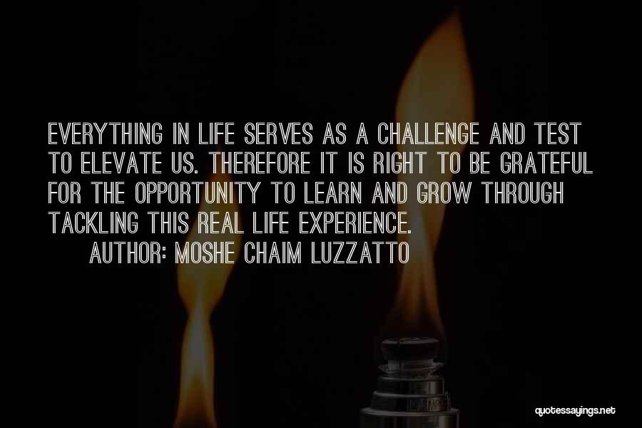 Moshe Chaim Luzzatto Quotes: Everything In Life Serves As A Challenge And Test To Elevate Us. Therefore It Is Right To Be Grateful For