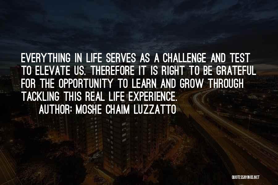 Moshe Chaim Luzzatto Quotes: Everything In Life Serves As A Challenge And Test To Elevate Us. Therefore It Is Right To Be Grateful For