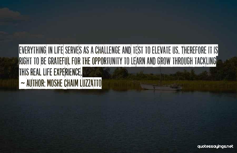 Moshe Chaim Luzzatto Quotes: Everything In Life Serves As A Challenge And Test To Elevate Us. Therefore It Is Right To Be Grateful For
