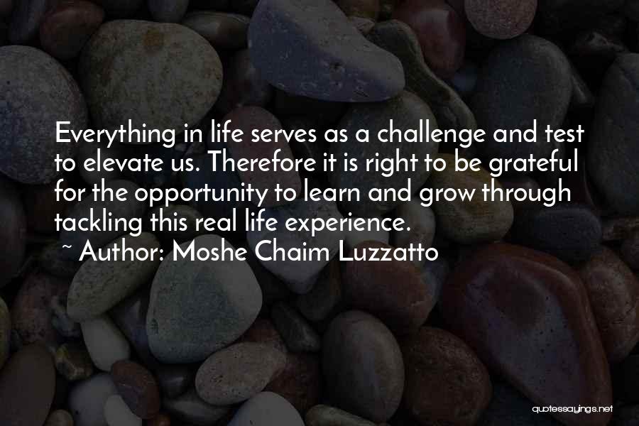 Moshe Chaim Luzzatto Quotes: Everything In Life Serves As A Challenge And Test To Elevate Us. Therefore It Is Right To Be Grateful For