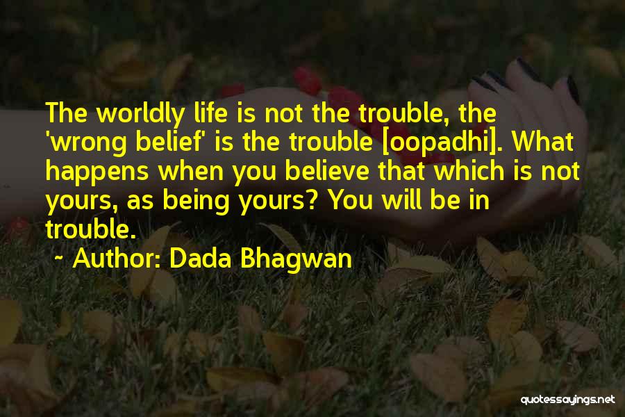 Dada Bhagwan Quotes: The Worldly Life Is Not The Trouble, The 'wrong Belief' Is The Trouble [oopadhi]. What Happens When You Believe That