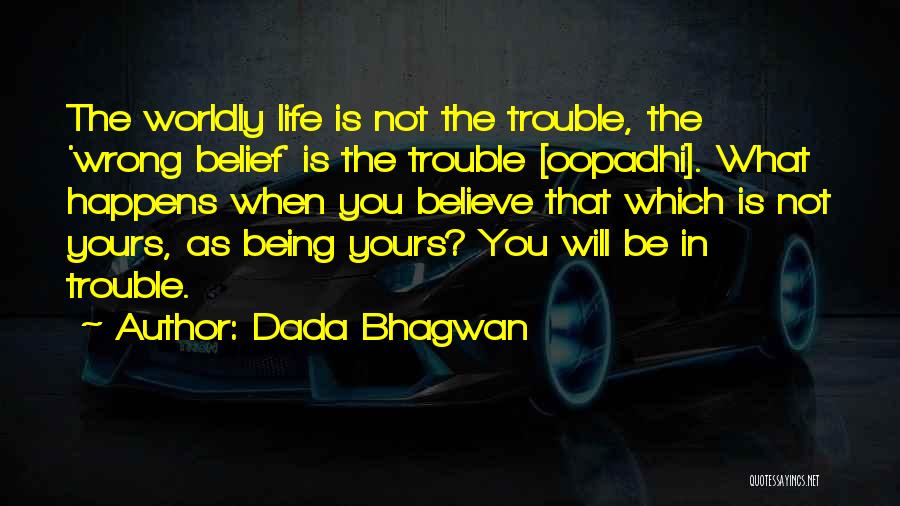 Dada Bhagwan Quotes: The Worldly Life Is Not The Trouble, The 'wrong Belief' Is The Trouble [oopadhi]. What Happens When You Believe That