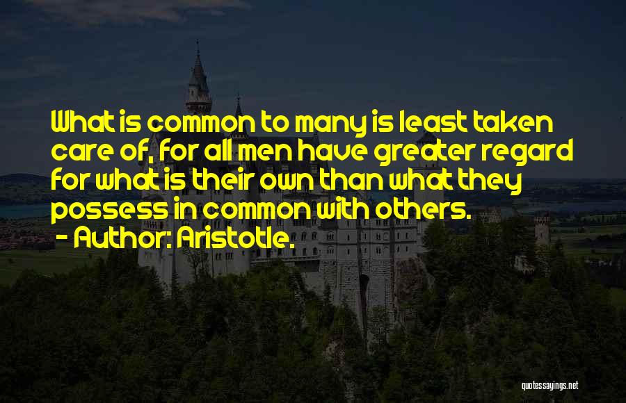 Aristotle. Quotes: What Is Common To Many Is Least Taken Care Of, For All Men Have Greater Regard For What Is Their