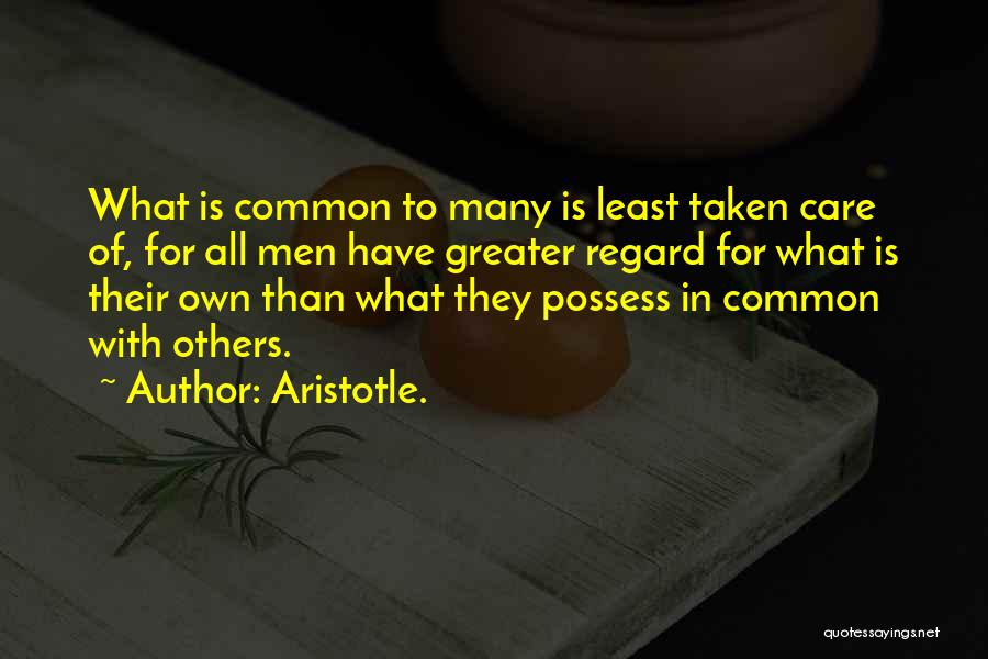 Aristotle. Quotes: What Is Common To Many Is Least Taken Care Of, For All Men Have Greater Regard For What Is Their