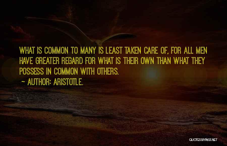 Aristotle. Quotes: What Is Common To Many Is Least Taken Care Of, For All Men Have Greater Regard For What Is Their