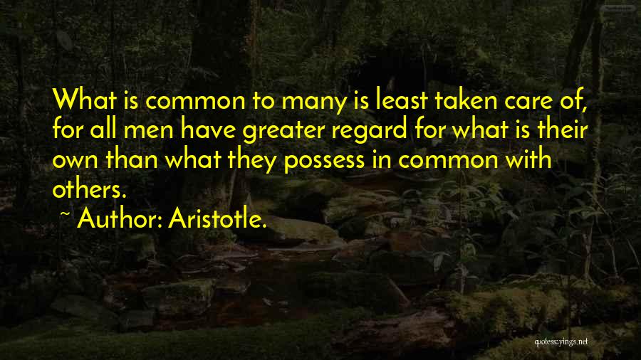 Aristotle. Quotes: What Is Common To Many Is Least Taken Care Of, For All Men Have Greater Regard For What Is Their