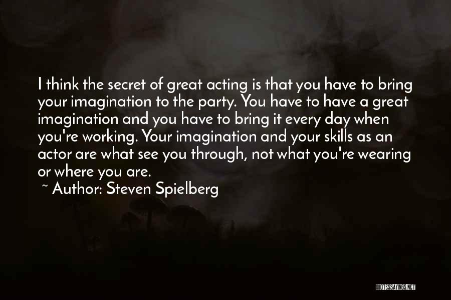 Steven Spielberg Quotes: I Think The Secret Of Great Acting Is That You Have To Bring Your Imagination To The Party. You Have