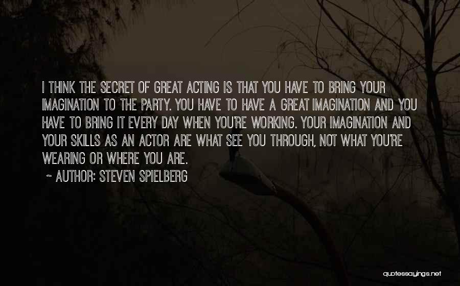 Steven Spielberg Quotes: I Think The Secret Of Great Acting Is That You Have To Bring Your Imagination To The Party. You Have