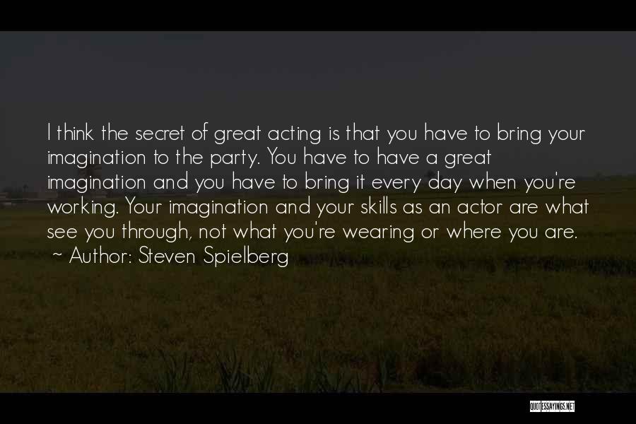 Steven Spielberg Quotes: I Think The Secret Of Great Acting Is That You Have To Bring Your Imagination To The Party. You Have