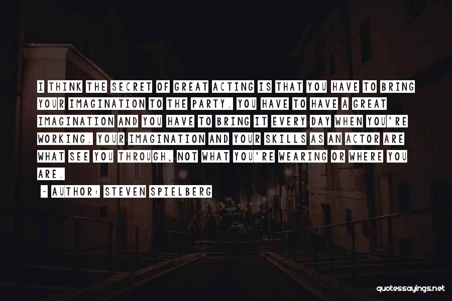 Steven Spielberg Quotes: I Think The Secret Of Great Acting Is That You Have To Bring Your Imagination To The Party. You Have