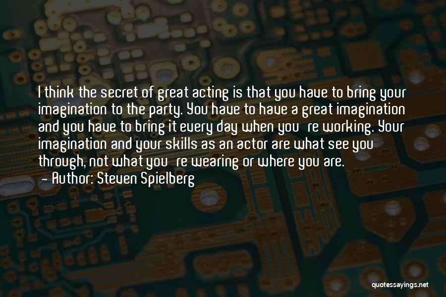 Steven Spielberg Quotes: I Think The Secret Of Great Acting Is That You Have To Bring Your Imagination To The Party. You Have